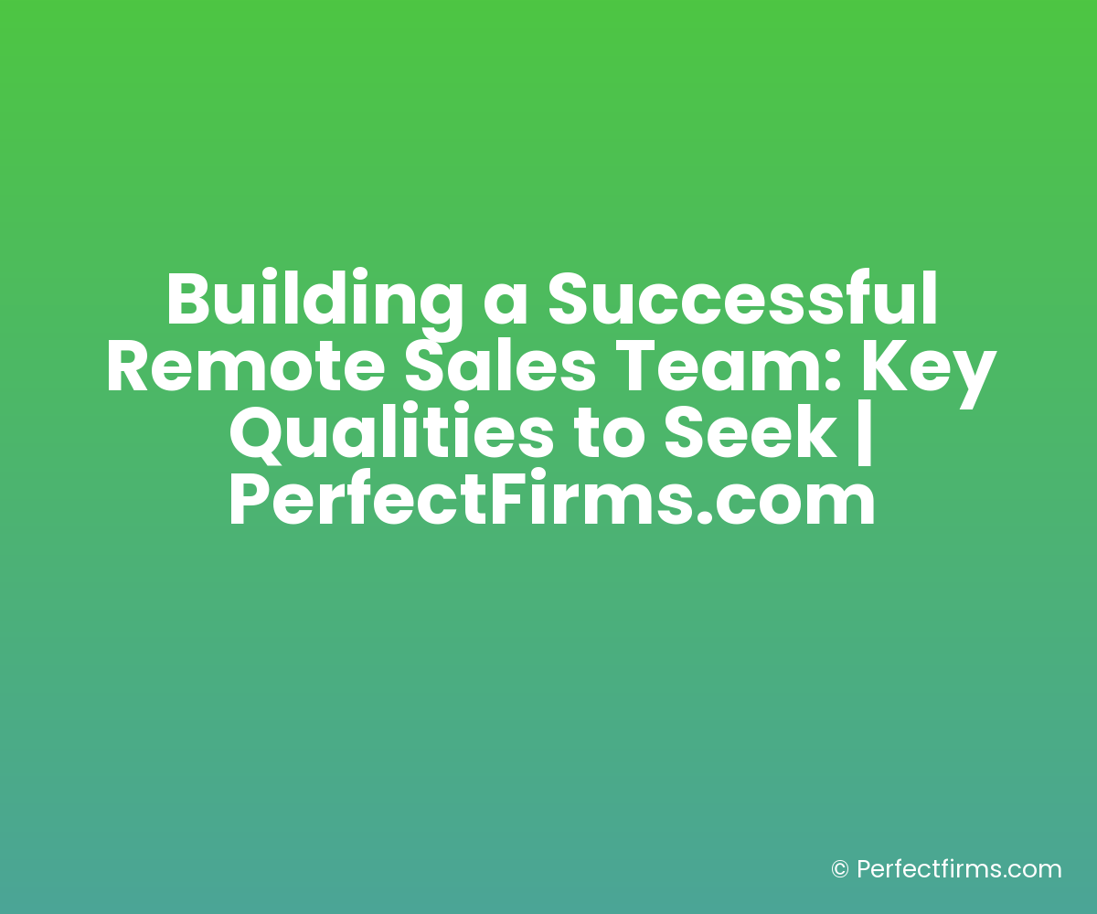 Building a Successful Remote Sales Team: Key Qualities to Seek | PerfectFirms.com